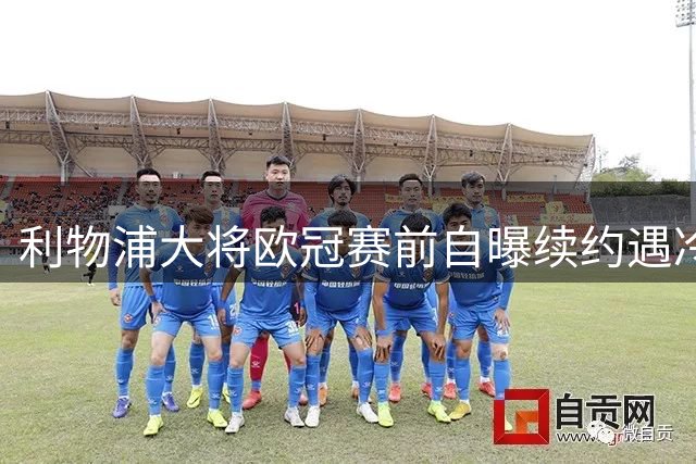 利物浦大将欧冠赛前自曝续约遇冷 高层态度引发争议